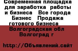Современная площадка для заработка, работы и бизнеса - Все города Бизнес » Продажа готового бизнеса   . Волгоградская обл.,Волгоград г.